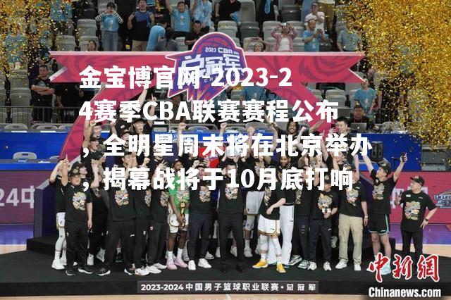 2023-24赛季CBA联赛赛程公布，全明星周末将在北京举办，揭幕战将于10月底打响